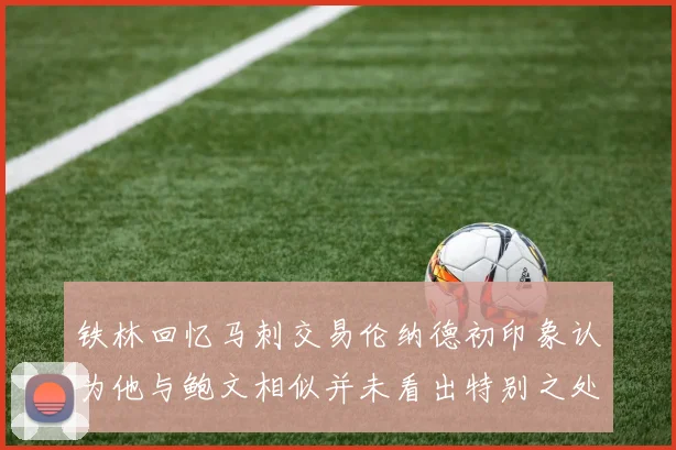 铁林回忆马刺交易伦纳德初印象认为他与鲍文相似并未看出特别之处