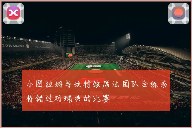 小图拉姆与坎特缺席法国队合练或将错过对瑞典的比赛