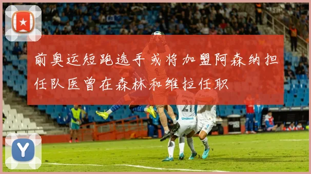 前奥运短跑选手或将加盟阿森纳担任队医曾在森林和维拉任职