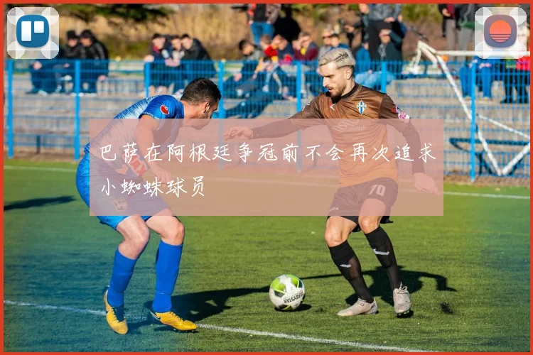 巴萨在阿根廷争冠前不会再次追求小蜘蛛球员