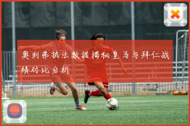 奥利弗执法数据揭秘皇马与拜仁战绩对比分析