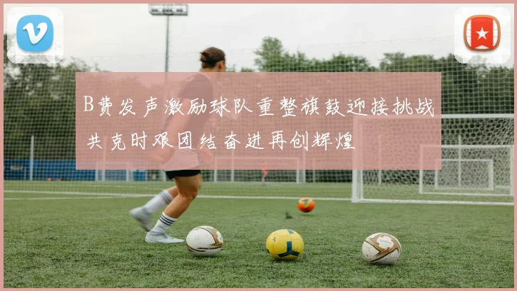 B费发声激励球队重整旗鼓迎接挑战共克时艰团结奋进再创辉煌