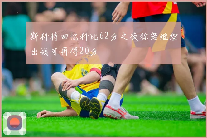 斯科特回忆科比62分之夜称若继续出战可再得20分