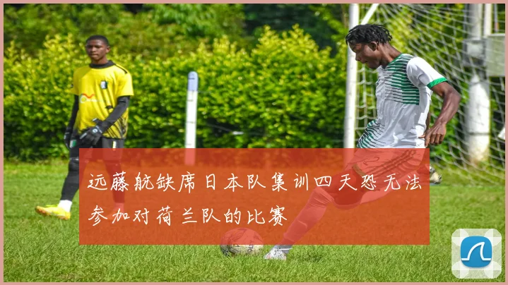 远藤航缺席日本队集训四天恐无法参加对荷兰队的比赛