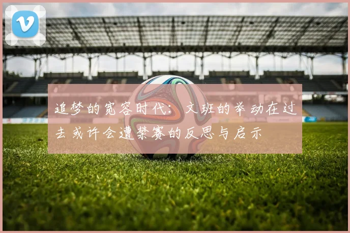 追梦的宽容时代：文班的举动在过去或许会遭禁赛的反思与启示