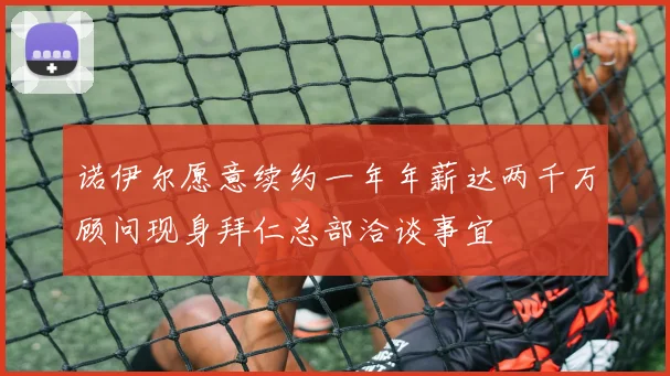 诺伊尔愿意续约一年年薪达两千万顾问现身拜仁总部洽谈事宜