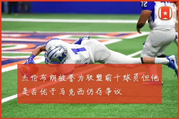 杰伦布朗被誉为联盟前十球员但他是否优于马克西仍存争议