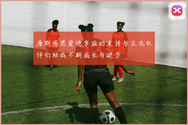 唐斯感恩爱德华兹的支持与交流伙伴们助我不断成长与进步