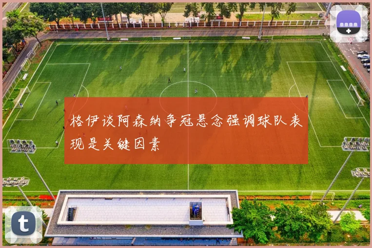 格伊谈阿森纳争冠悬念强调球队表现是关键因素