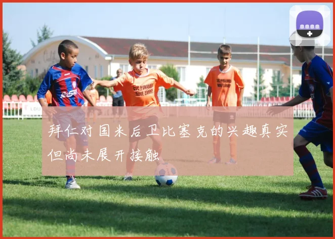 拜仁对国米后卫比塞克的兴趣真实但尚未展开接触