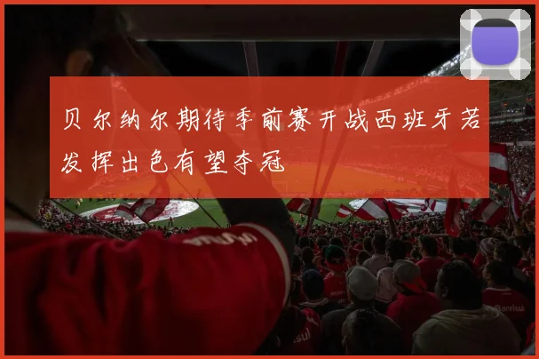 贝尔纳尔期待季前赛开战西班牙若发挥出色有望夺冠