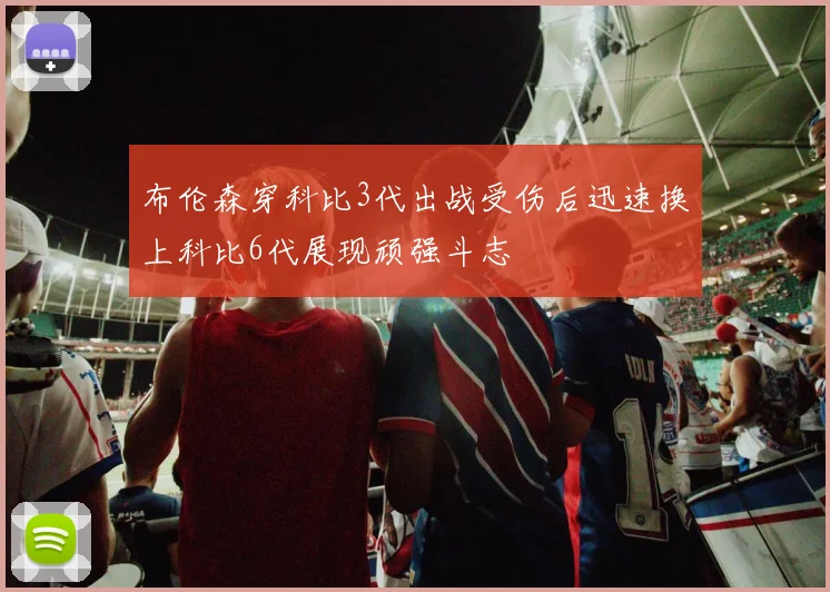 布伦森穿科比3代出战受伤后迅速换上科比6代展现顽强斗志
