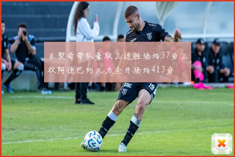 东契奇带队豪取三连胜场均37分三双阿德巴约火力全开场均413分