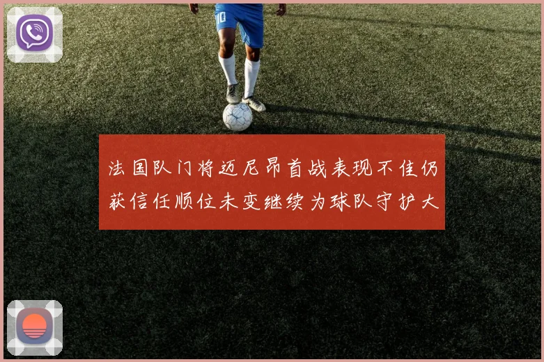 法国队门将迈尼昂首战表现不佳仍获信任顺位未变继续为球队守护大门