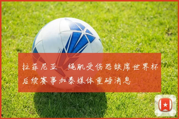 拉菲尼亚腘绳肌受伤恐缺席世界杯后续赛事加泰媒体重磅消息