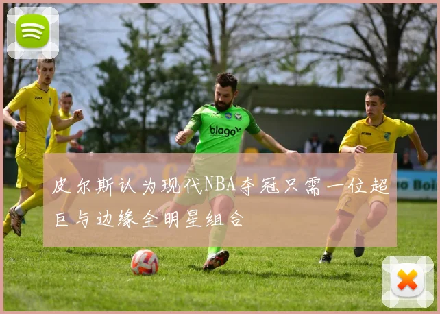 皮尔斯认为现代NBA夺冠只需一位超巨与边缘全明星组合