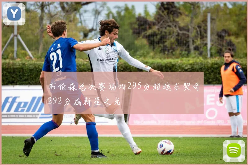 布伦森总决赛场均295分超越东契奇292分成新星之光
