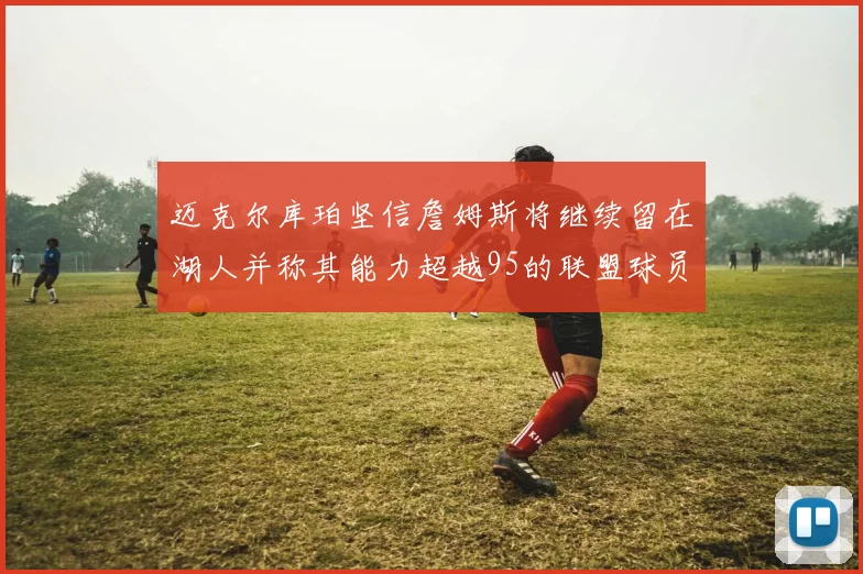迈克尔库珀坚信詹姆斯将继续留在湖人并称其能力超越95的联盟球员