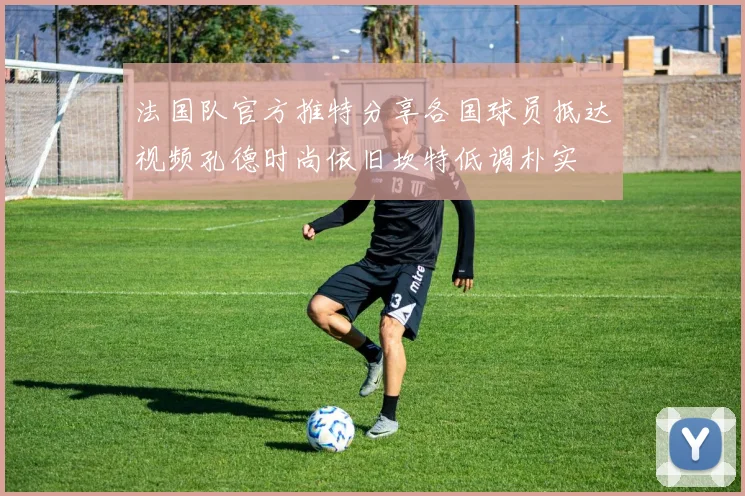 法国队官方推特分享各国球员抵达视频孔德时尚依旧坎特低调朴实