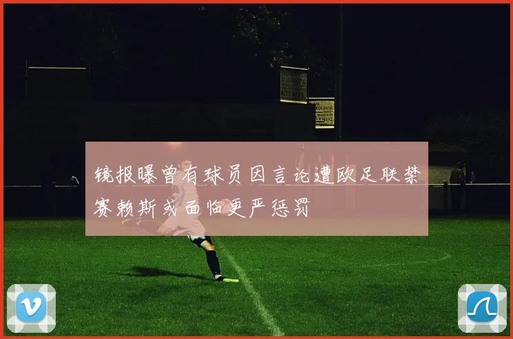 镜报曝曾有球员因言论遭欧足联禁赛赖斯或面临更严惩罚