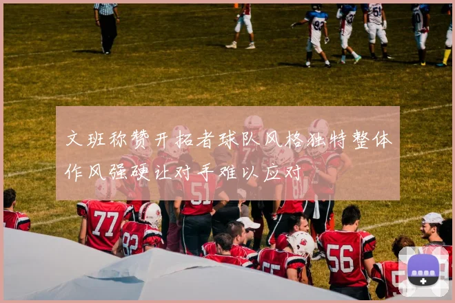文班称赞开拓者球队风格独特整体作风强硬让对手难以应对