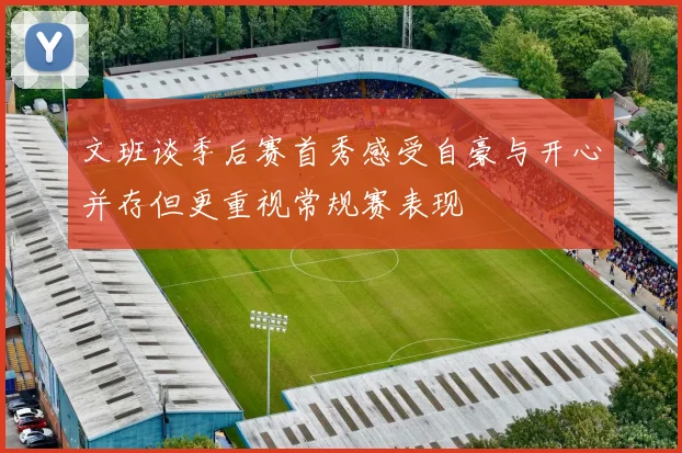 文班谈季后赛首秀感受自豪与开心并存但更重视常规赛表现