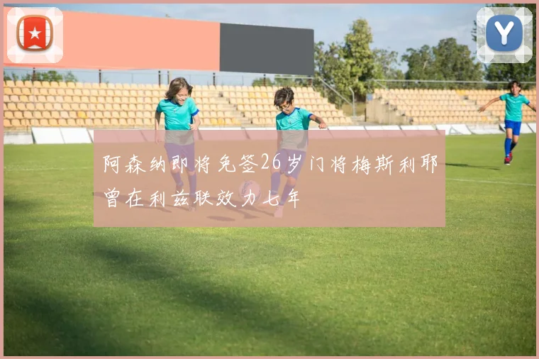 阿森纳即将免签26岁门将梅斯利耶曾在利兹联效力七年