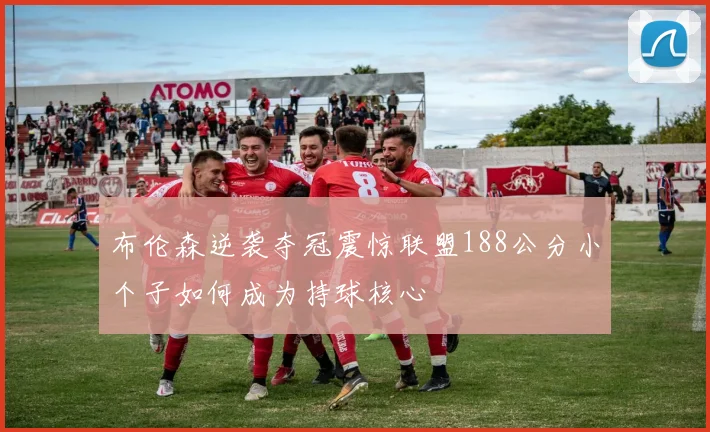 布伦森逆袭夺冠震惊联盟188公分小个子如何成为持球核心